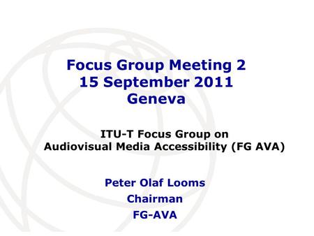International Telecommunication Union Focus Group Meeting 2 15 September 2011 Geneva Peter Olaf Looms Chairman FG-AVA ITU-T Focus Group on Audiovisual.