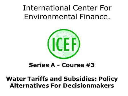International Center For Environmental Finance. Series A - Course #3 Water Tariffs and Subsidies: Policy Alternatives For Decisionmakers.