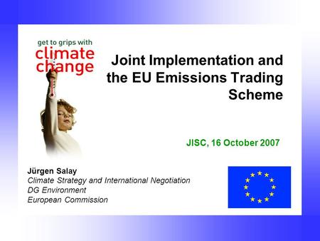 Joint Implementation and the EU Emissions Trading Scheme Jürgen Salay Climate Strategy and International Negotiation DG Environment European Commission.