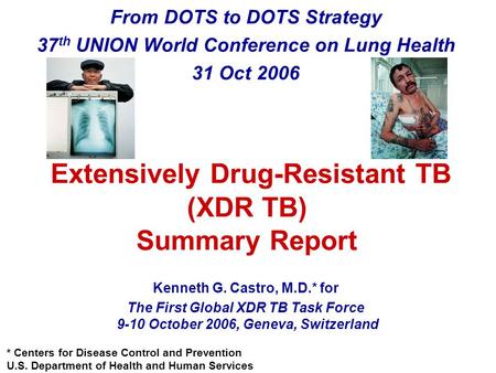 Extensively Drug-Resistant TB (XDR TB) Summary Report From DOTS to DOTS Strategy 37 th UNION World Conference on Lung Health 31 Oct 2006 Kenneth G. Castro,