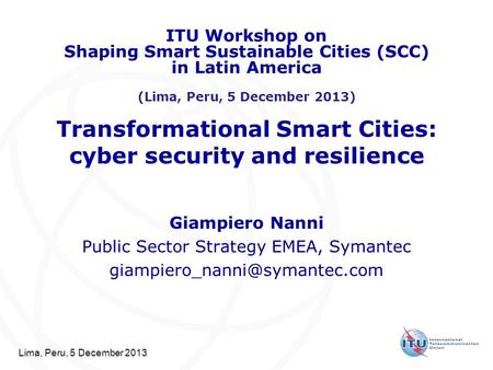 Lima, Peru, 5 December 2013 Transformational Smart Cities: cyber security and resilience Giampiero Nanni Public Sector Strategy EMEA, Symantec