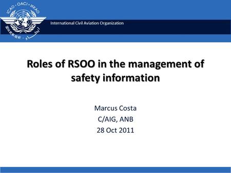 International Civil Aviation Organization Roles of RSOO in the management of safety information Marcus Costa C/AIG, ANB 28 Oct 2011.