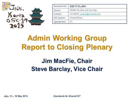 Jeju, 13 – 16 May 2013Standards for Shared ICT Admin Working Group Report to Closing Plenary Jim MacFie, Chair Steve Barclay, Vice Chair Document No: GSC17-CL-05r1.
