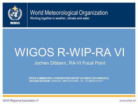 World Meteorological Organization Working together in weather, climate and water WIGOS R-WIP-RA VI Jochen Dibbern, RA-VI Focal Point WMO Regional Association.
