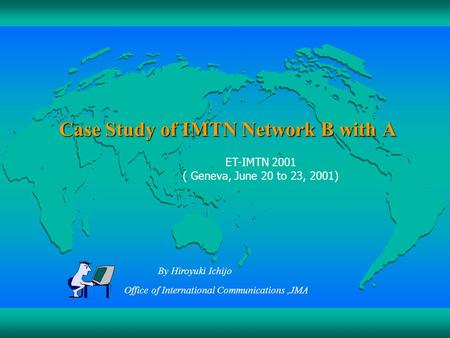 Case Study of IMTN Network B with A ET-IMTN 2001 ( Geneva, June 20 to 23, 2001) By Hiroyuki Ichijo Office of International Communications,JMA.