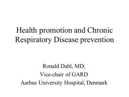 Health promotion and Chronic Respiratory Disease prevention Ronald Dahl, MD; Vice-chair of GARD Aarhus University Hospital, Denmark.