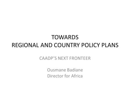 TOWARDS REGIONAL AND COUNTRY POLICY PLANS CAADP’S NEXT FRONTEER Ousmane Badiane Director for Africa.