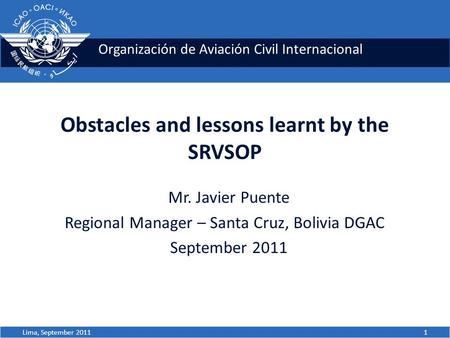 Organización de Aviación Civil Internacional Obstacles and lessons learnt by the SRVSOP Mr. Javier Puente Regional Manager – Santa Cruz, Bolivia DGAC September.