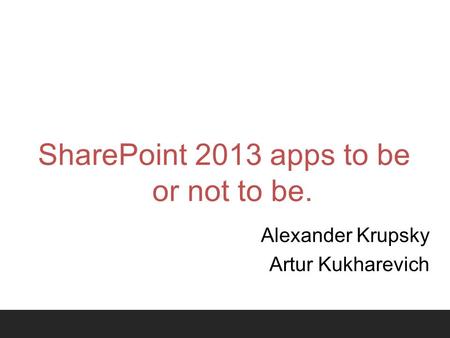 SharePoint 2013 apps to be or not to be. Alexander Krupsky Artur Kukharevich.