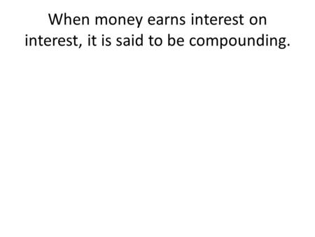 When money earns interest on interest, it is said to be compounding.