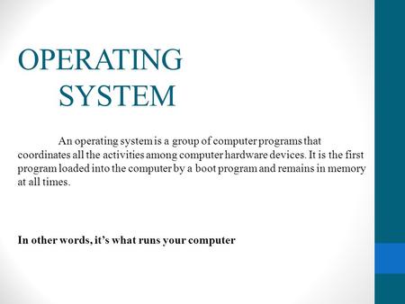 OPERATING 	SYSTEM An operating system is a group of computer programs that coordinates all the activities among computer hardware devices. It is the first.