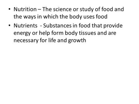 Nutrition – The science or study of food and the ways in which the body uses food Nutrients - Substances in food that provide energy or help form body.