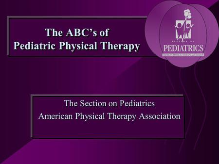 The ABC’s of Pediatric Physical Therapy The Section on Pediatrics American Physical Therapy Association The Section on Pediatrics American Physical Therapy.