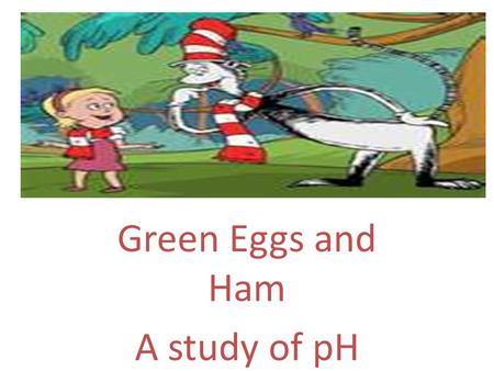 Green Eggs and Ham A study of pH. Do you like green eggs and ham? If so, its all about pH!