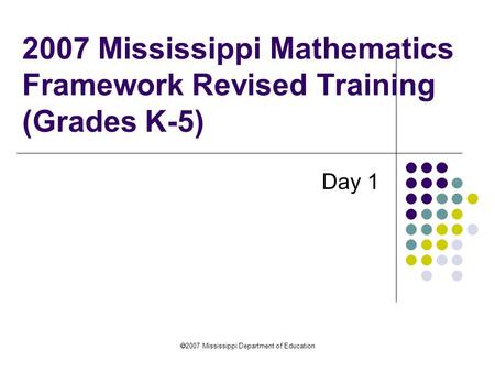  2007 Mississippi Department of Education 2007 Mississippi Mathematics Framework Revised Training (Grades K-5) Day 1.