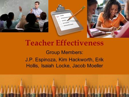 Teacher Effectiveness Group Members: J.P. Espinoza, Kim Hackworth, Erik Hollis, Isaiah Locke, Jacob Moeller.