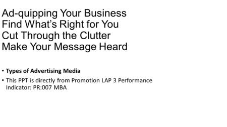Ad-quipping Your Business Find What’s Right for You Cut Through the Clutter Make Your Message Heard Types of Advertising Media This PPT is directly from.
