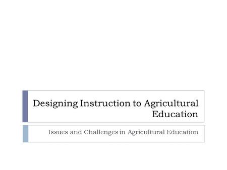 Designing Instruction to Agricultural Education Issues and Challenges in Agricultural Education.