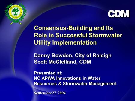 Consensus-Building and Its Role in Successful Stormwater Utility Implementation Danny Bowden, City of Raleigh Scott McClelland, CDM Presented at: NC APWA.