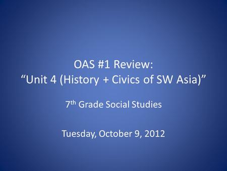OAS #1 Review: “Unit 4 (History + Civics of SW Asia)” 7 th Grade Social Studies Tuesday, October 9, 2012.