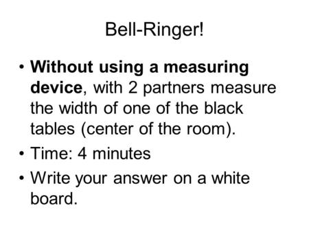 Bell-Ringer! Without using a measuring device, with 2 partners measure the width of one of the black tables (center of the room). Time: 4 minutes Write.