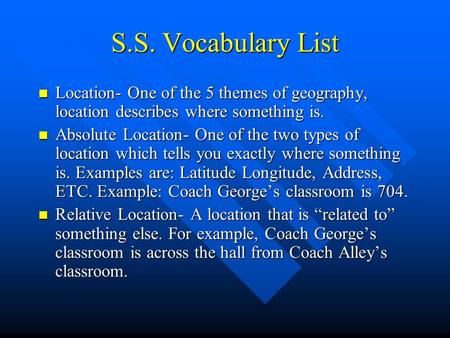 S.S. Vocabulary List Location- One of the 5 themes of geography, location describes where something is. Absolute Location- One of the two types of location.