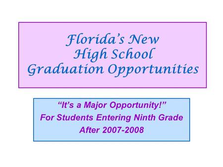 Florida’s New High School Graduation Opportunities “It’s a Major Opportunity!” For Students Entering Ninth Grade After 2007-2008.