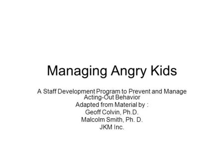 Managing Angry Kids A Staff Development Program to Prevent and Manage Acting-Out Behavior Adapted from Material by : Geoff Colvin, Ph.D. Malcolm Smith,