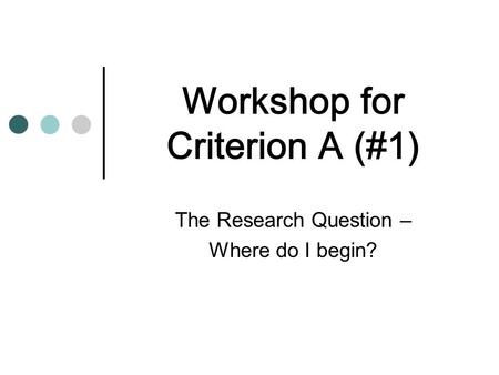 Workshop for Criterion A (#1) The Research Question – Where do I begin?