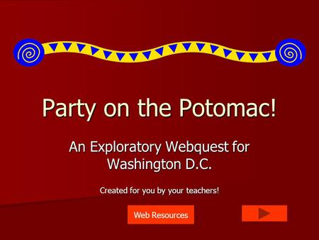 Party on the Potomac! An Exploratory Webquest for Washington D.C. Created for you by your teachers! Web Resources.