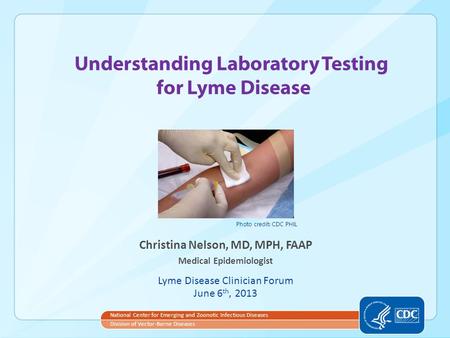 Understanding Laboratory Testing for Lyme Disease Christina Nelson, MD, MPH, FAAP Medical Epidemiologist Lyme Disease Clinician Forum June 6 th, 2013 National.