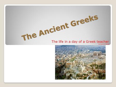 The Ancient Greeks The life in a day of a Greek teacher By Devin S. Bucak.