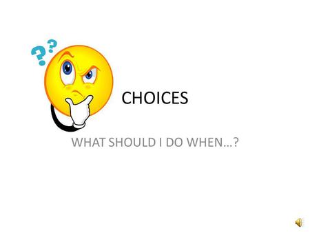 CHOICES WHAT SHOULD I DO WHEN…? Faced with a Choice.