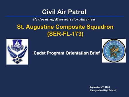 St. Augustine Composite Squadron (SER-FL-173) September 4 th, 2009 St Augustine High School Cadet Program Orientation Brief Performing Missions For America.