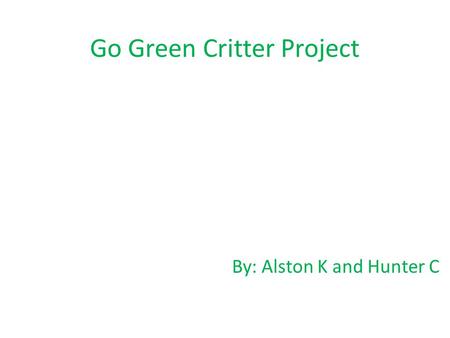 Go Green Critter Project By: Alston K and Hunter C.