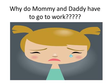 Why do Mommy and Daddy have to go to work?????. Your parents work because they have to earn money to take care of themselves and you! When you are a grown.