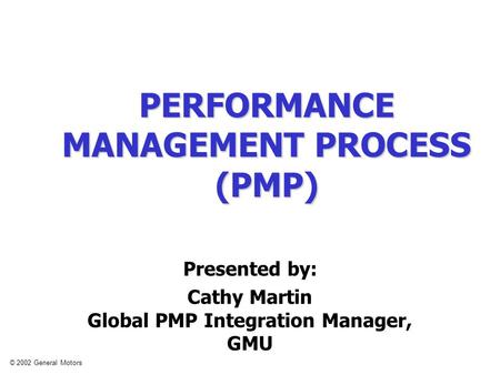 © 2002 General Motors PERFORMANCE MANAGEMENT PROCESS (PMP) Presented by: Cathy Martin Global PMP Integration Manager, GMU.