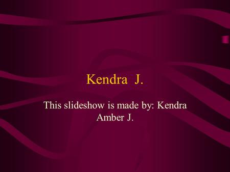 Kendra J. This slideshow is made by: Kendra Amber J.