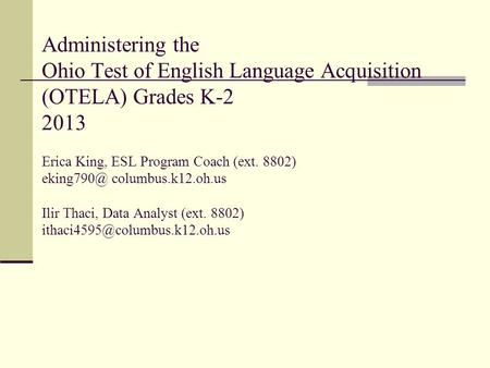 Administering the Ohio Test of English Language Acquisition (OTELA) Grades K-2 2013 Erica King, ESL Program Coach (ext. 8802) columbus.k12.oh.us.