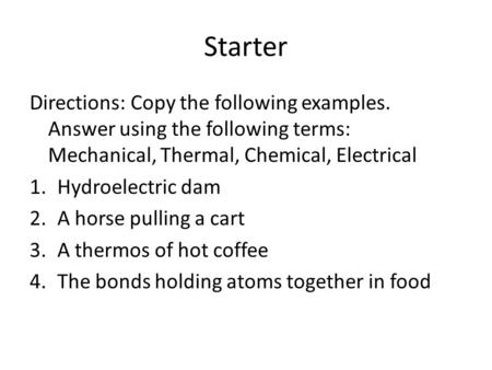 Starter Directions: Copy the following examples. Answer using the following terms: Mechanical, Thermal, Chemical, Electrical 1.Hydroelectric dam 2.A horse.
