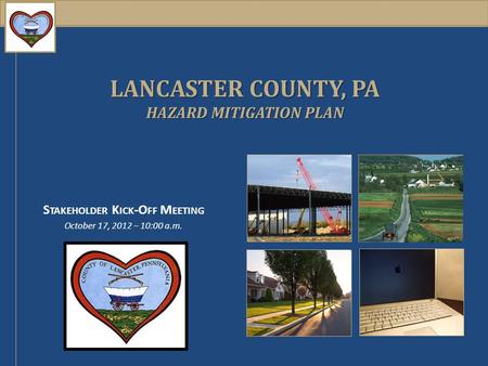 LANCASTER COUNTY, PA HAZARD MITIGATION PLAN S TAKEHOLDER K ICK -O FF M EETING October 17, 2012 – 10:00 a.m.