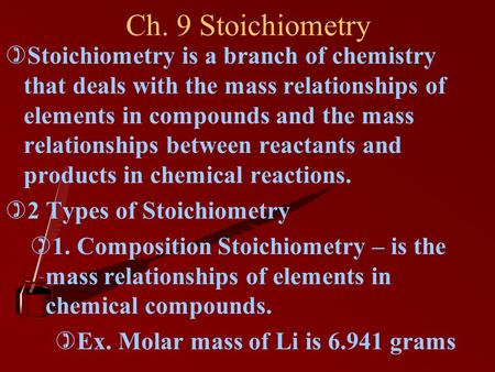 Ch. 9 Stoichiometry Stoichiometry is a branch of chemistry that deals with the mass relationships of elements in compounds and the mass relationships between.