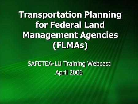 Transportation Planning for Federal Land Management Agencies (FLMAs) SAFETEA-LU Training Webcast April 2006 SAFETEA-LU Training Webcast April 2006.