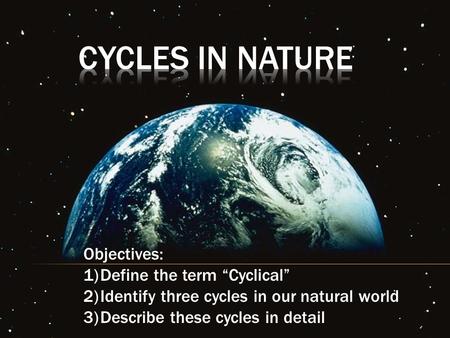 Cycles In Nature Objectives: Define the term “Cyclical”