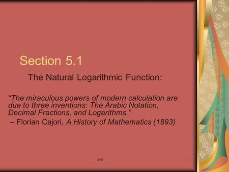 NPR1 Section 5.1 The Natural Logarithmic Function: “The miraculous powers of modern calculation are due to three inventions: The Arabic Notation, Decimal.