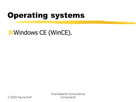 © 2003 Wayne Wolf Overheads for Computers as Components Operating systems zWindows CE (WinCE).