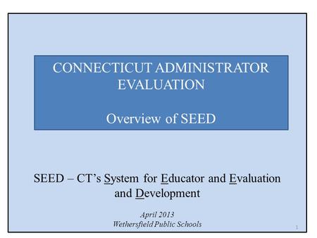 SEED – CT’s System for Educator and Evaluation and Development April 2013 Wethersfield Public Schools CONNECTICUT ADMINISTRATOR EVALUATION Overview of.