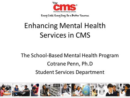 Enhancing Mental Health Services in CMS The School-Based Mental Health Program Cotrane Penn, Ph.D Student Services Department.