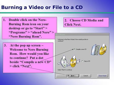 Burning a Video or File to a CD 1.Double click on the Nero- Burning Rom icon on your desktop or go to “Start” > “Programs” > “ahead Nero” > “Nero Burning.