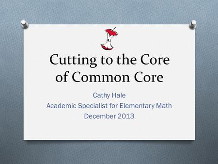 Cutting to the Core of Common Core Cathy Hale Academic Specialist for Elementary Math December 2013.